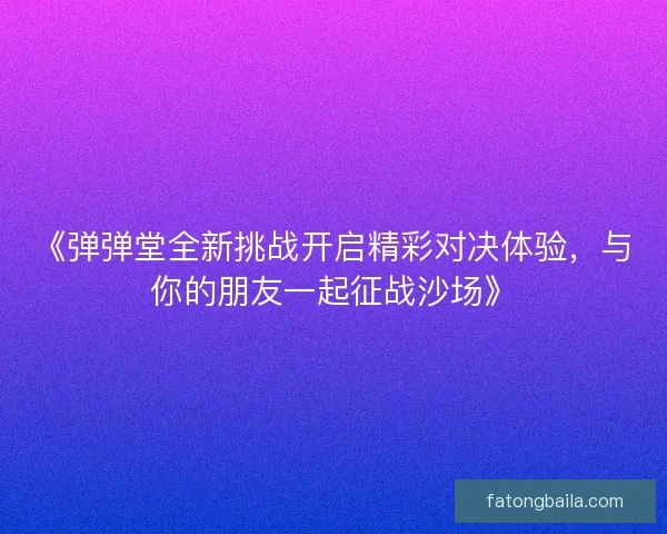 《弹弹堂全新挑战开启精彩对决体验，与你的朋友一起征战沙场》