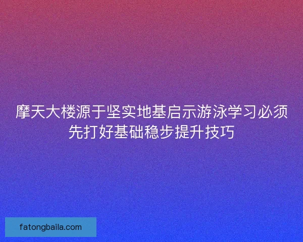 摩天大楼源于坚实地基启示游泳学习必须先打好基础稳步提升技巧