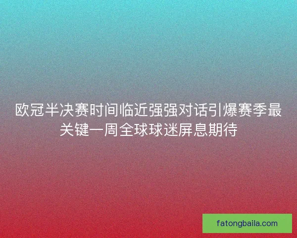 欧冠半决赛时间临近强强对话引爆赛季最关键一周全球球迷屏息期待