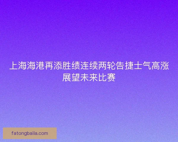 上海海港再添胜绩连续两轮告捷士气高涨展望未来比赛