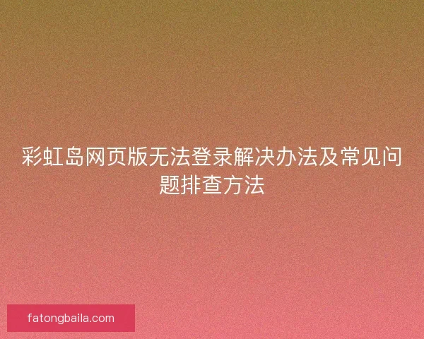 彩虹岛网页版无法登录解决办法及常见问题排查方法